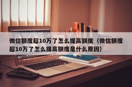 微信额度超10万了怎么提高额度（微信额度超10万了怎么提高额度是什么原因）