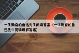 一生勤奋的鲁迅先生阅读答案（一生勤奋的鲁迅先生阅读理解答案）