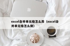 excel合并单元格怎么弄（excel合并单元格怎么做）