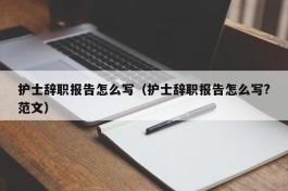 护士辞职报告怎么写（护士辞职报告怎么写?范文）