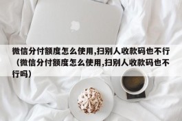 微信分付额度怎么使用,扫别人收款码也不行（微信分付额度怎么使用,扫别人收款码也不行吗）