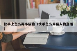快手上怎么弄小猫脸（快手怎么用猫人物直播）