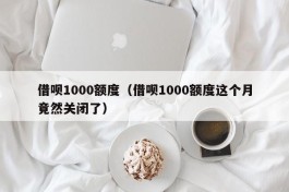 借呗1000额度（借呗1000额度这个月竟然关闭了）