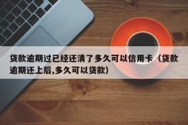 贷款逾期过已经还清了多久可以信用卡（贷款逾期还上后,多久可以贷款）