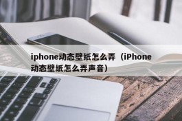 iphone动态壁纸怎么弄（iPhone动态壁纸怎么弄声音）