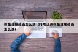 你是谁用英语怎么说（打电话说你是谁用英语怎么说）