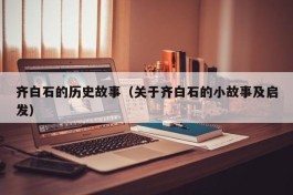 齐白石的历史故事（关于齐白石的小故事及启发）