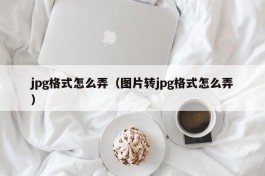 jpg格式怎么弄（图片转jpg格式怎么弄）