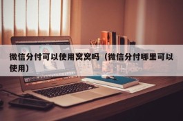 微信分付可以使用窝窝吗（微信分付哪里可以使用）