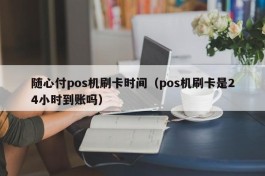 随心付pos机刷卡时间（pos机刷卡是24小时到账吗）