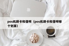 pos机刷卡和借呗（pos机刷卡和借呗哪个划算）