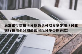 民生银行信用卡分期最长可以分多少期（民生银行信用卡分期最长可以分多少期还款）