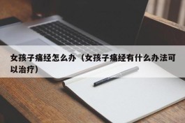 女孩子痛经怎么办（女孩子痛经有什么办法可以治疗）