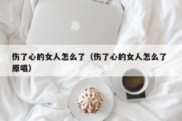 伤了心的女人怎么了（伤了心的女人怎么了 原唱）