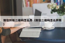 微信转帐二维码怎么弄（微信二维码怎么转账）