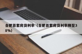 合肥首套房贷利率（合肥首套房贷利率降至38%）