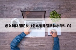 怎么消除脂肪粒（怎么消除脂肪粒小学生的）