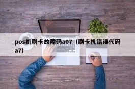 pos机刷卡故障码a07（刷卡机错误代码a7）