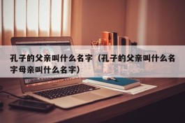 孔子的父亲叫什么名字（孔子的父亲叫什么名字母亲叫什么名字）