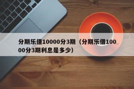 分期乐借10000分3期（分期乐借10000分3期利息是多少）