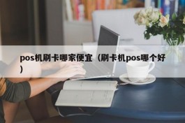 pos机刷卡哪家便宜（刷卡机pos哪个好）