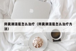 阴囊潮湿是怎么治疗（阴囊潮湿是怎么治疗方法）