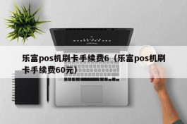 乐富pos机刷卡手续费6（乐富pos机刷卡手续费60元）