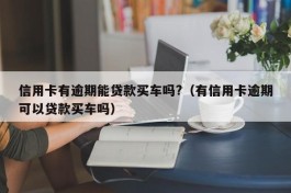 信用卡有逾期能贷款买车吗?（有信用卡逾期可以贷款买车吗）