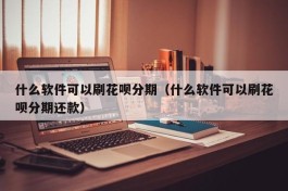 什么软件可以刷花呗分期（什么软件可以刷花呗分期还款）