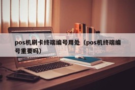 pos机刷卡终端编号用处（pos机终端编号重要吗）