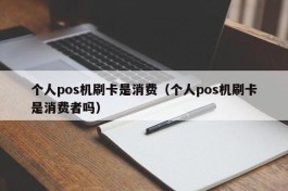 个人pos机刷卡是消费（个人pos机刷卡是消费者吗）