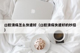 口腔溃疡怎么快速好（口腔溃疡快速好的妙招）