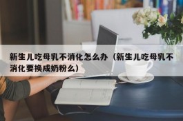 新生儿吃母乳不消化怎么办（新生儿吃母乳不消化要换成奶粉么）