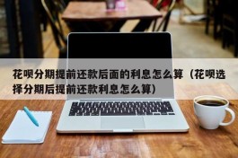 花呗分期提前还款后面的利息怎么算（花呗选择分期后提前还款利息怎么算）