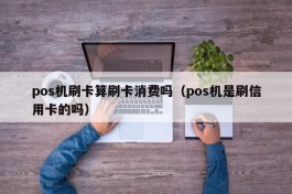 pos机刷卡算刷卡消费吗（pos机是刷信用卡的吗）