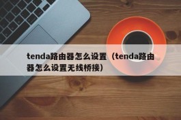 tenda路由器怎么设置（tenda路由器怎么设置无线桥接）