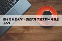 技术方案怎么写（装配式建筑施工技术方案怎么写）