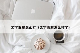 乙字五笔怎么打（乙字五笔怎么打字）