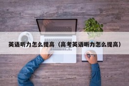 英语听力怎么提高（高考英语听力怎么提高）