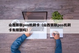 山西银联pos机刷卡（山西银联pos机刷卡有限额吗）