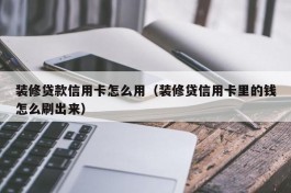 装修贷款信用卡怎么用（装修贷信用卡里的钱怎么刷出来）