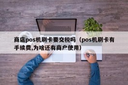 商店pos机刷卡要交税吗（pos机刷卡有手续费,为啥还有商户使用）