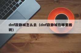 dnf寂静城怎么去（dnf寂静城在哪里搬砖）