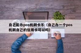 自己能办pos机刷卡不（自己办一个pos机刷自己的信用卡可以吗）