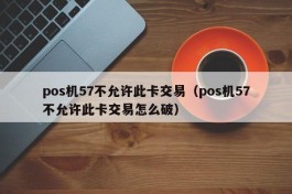 pos机57不允许此卡交易（pos机57不允许此卡交易怎么破）