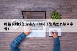 邮箱下划线怎么输入（邮箱下划线怎么输入字母）