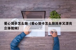 爱心贺卡怎么做（爱心贺卡怎么做简单又漂亮立体视频）