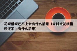 花呗借呗还不上会有什么后果（支付宝花呗借呗还不上有什么后果）