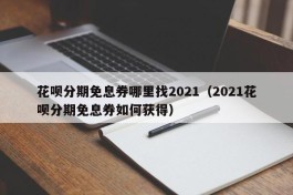 花呗分期免息券哪里找2021（2021花呗分期免息券如何获得）