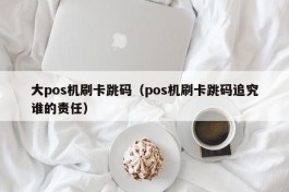 大pos机刷卡跳码（pos机刷卡跳码追究谁的责任）